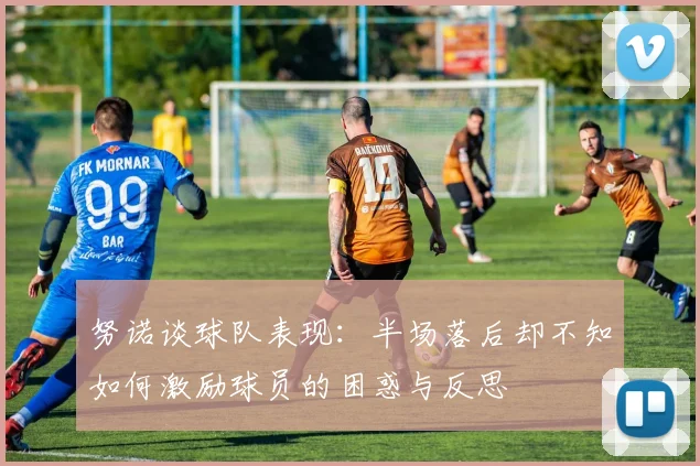 努诺谈球队表现：半场落后却不知如何激励球员的困惑与反思