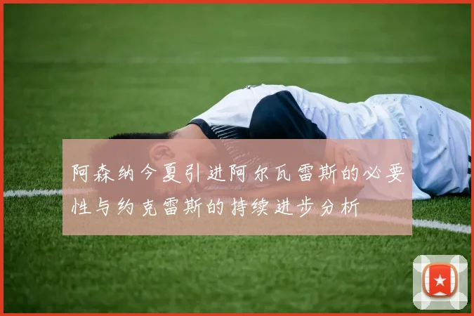 阿森纳今夏引进阿尔瓦雷斯的必要性与约克雷斯的持续进步分析