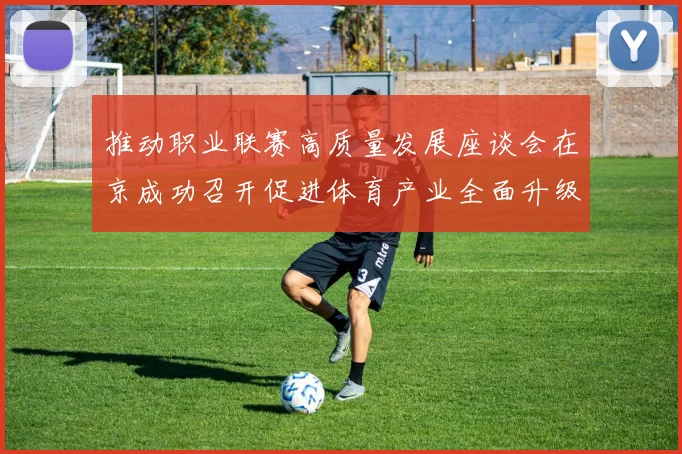 推动职业联赛高质量发展座谈会在京成功召开促进体育产业全面升级与创新发展