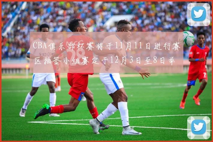 CBA俱乐部杯赛将于11月11日进行赛区抽签小组赛定于12月3日至8日举行
