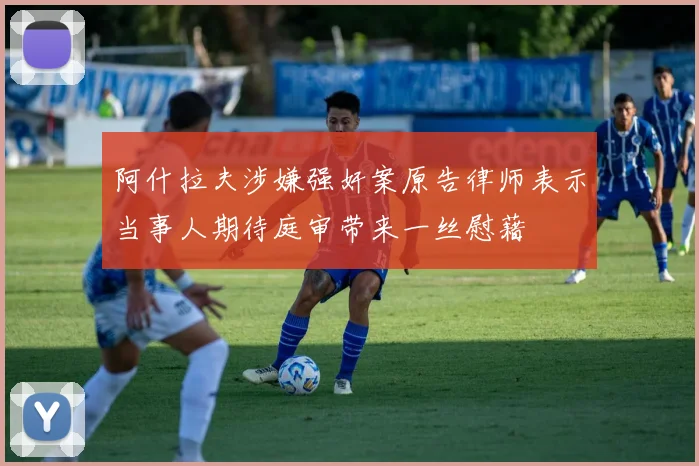 阿什拉夫涉嫌强奸案原告律师表示当事人期待庭审带来一丝慰藉