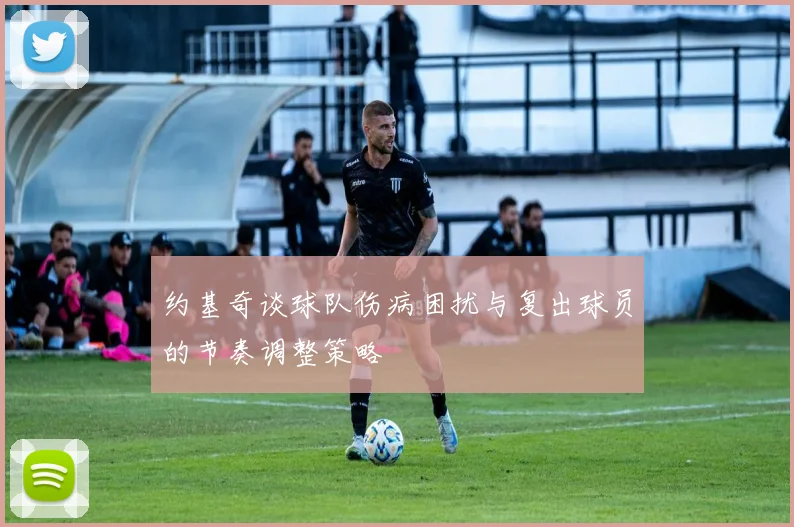 约基奇谈球队伤病困扰与复出球员的节奏调整策略