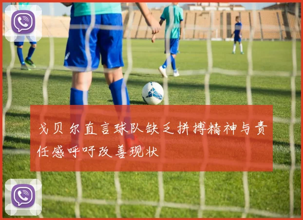 戈贝尔直言球队缺乏拼搏精神与责任感呼吁改善现状