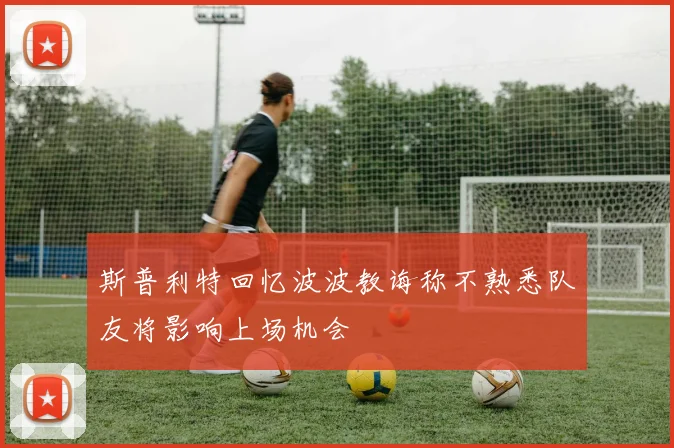 斯普利特回忆波波教诲称不熟悉队友将影响上场机会