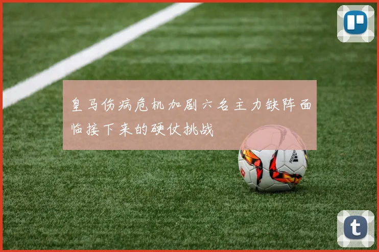 皇马伤病危机加剧六名主力缺阵面临接下来的硬仗挑战