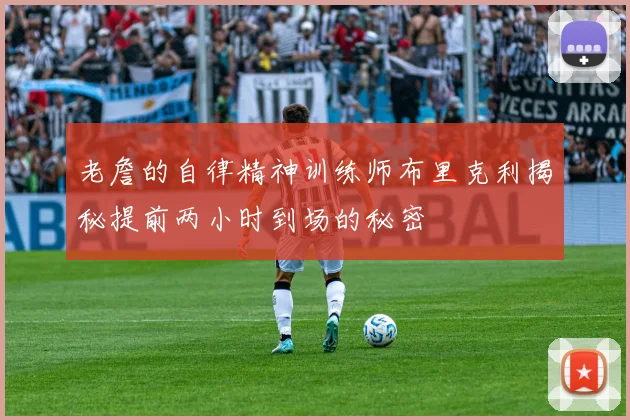 老詹的自律精神训练师布里克利揭秘提前两小时到场的秘密