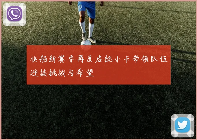 快船新赛季再度启航小卡带领队伍迎接挑战与希望