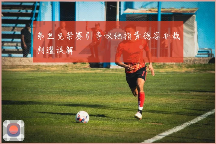 弗里克禁赛引争议他指责德容非裁判遭误解