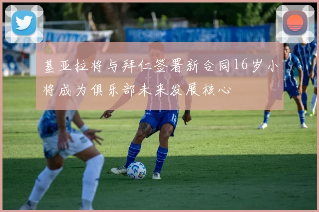 基亚拉将与拜仁签署新合同16岁小将成为俱乐部未来发展核心