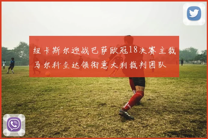 纽卡斯尔迎战巴萨欧冠18决赛主裁马尔科圭达领衔意大利裁判团队