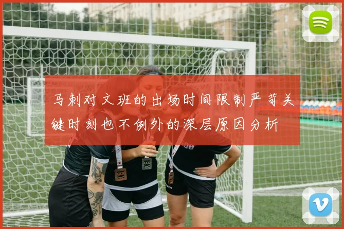 马刺对文班的出场时间限制严苛关键时刻也不例外的深层原因分析