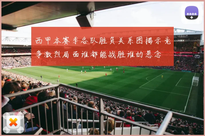 西甲本赛季各队胜负关系图揭示竞争激烈局面谁都能战胜谁的悬念