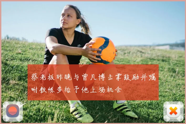 蔡老板昨晚与曾凡博击掌鼓励并嘱咐教练多给予他上场机会
