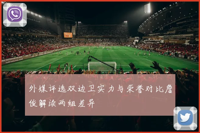 外媒评选双边卫实力与荣誉对比詹俊解读两组差异