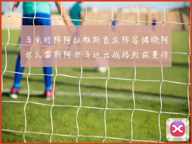 马竞对阵阿拉维斯首发阵容揭晓阿尔瓦雷斯阿尔马达出战格列兹曼待命