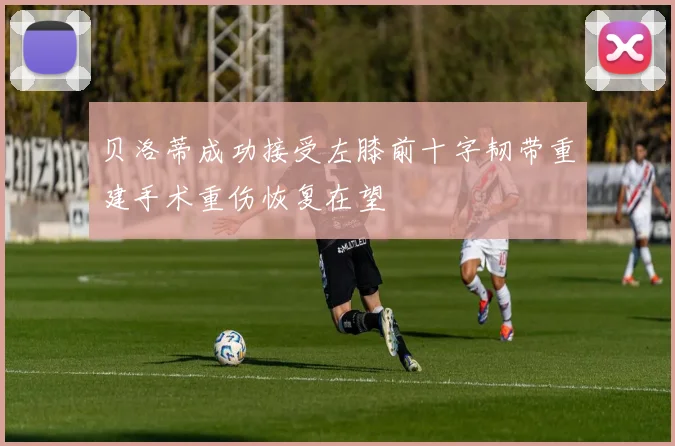 贝洛蒂成功接受左膝前十字韧带重建手术重伤恢复在望