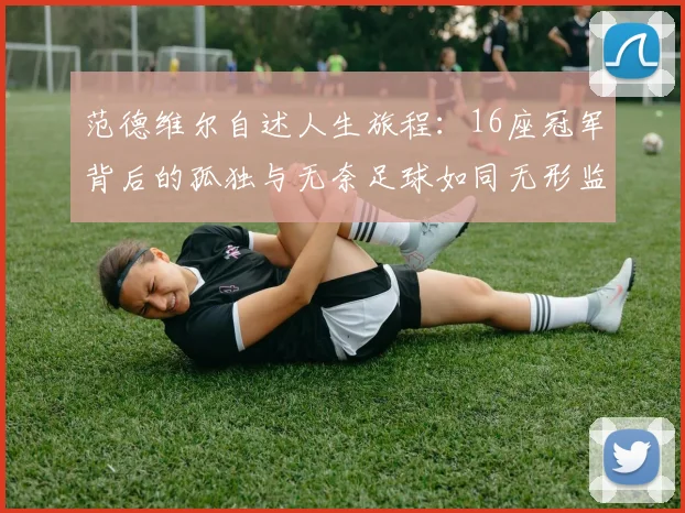 范德维尔自述人生旅程：16座冠军背后的孤独与无奈足球如同无形监狱