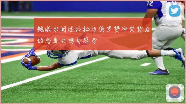 鲍威尔阐述拉松与德罗赞冲突背后的态度共鸣与思考