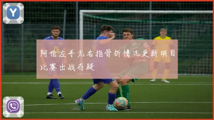 阿伦左手无名指骨折情况更新明日比赛出战存疑