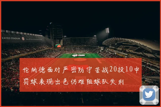 伦纳德面对严密防守苦战20投10中罚球表现出色仍难阻球队失利