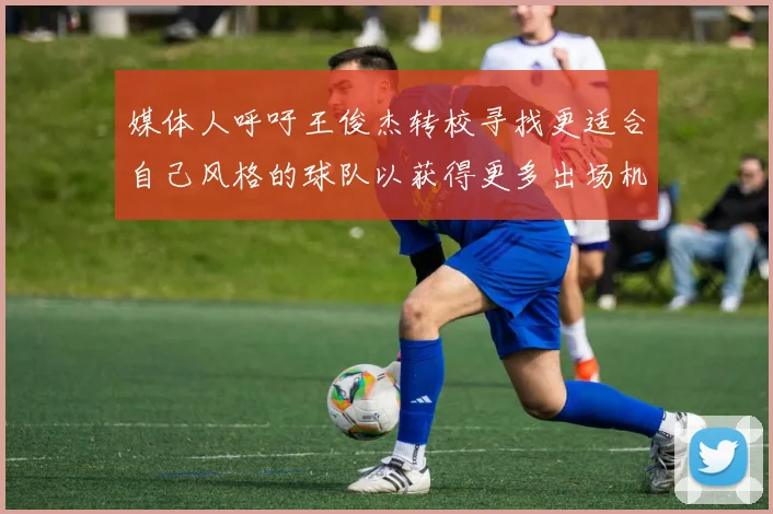 媒体人呼吁王俊杰转校寻找更适合自己风格的球队以获得更多出场机会