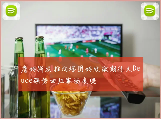 詹姆斯发推向塔图姆致敬期待大Deuce强势回归赛场表现