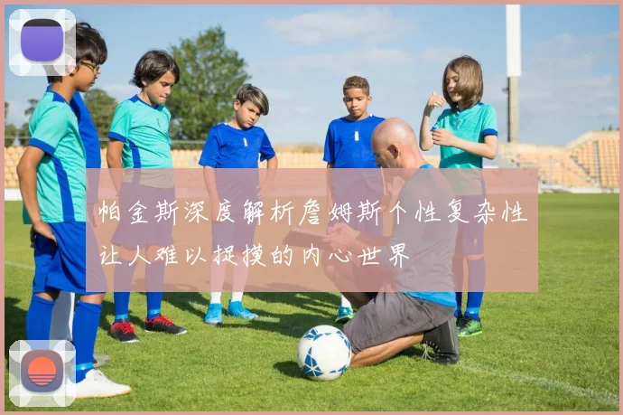 帕金斯深度解析詹姆斯个性复杂性让人难以捉摸的内心世界