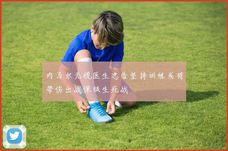 内马尔无视医生忠告坚持训练或将带伤出战保级生死战