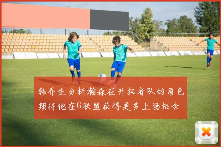 韩乔生分析瀚森在开拓者队的角色期待他在G联盟获得更多上场机会