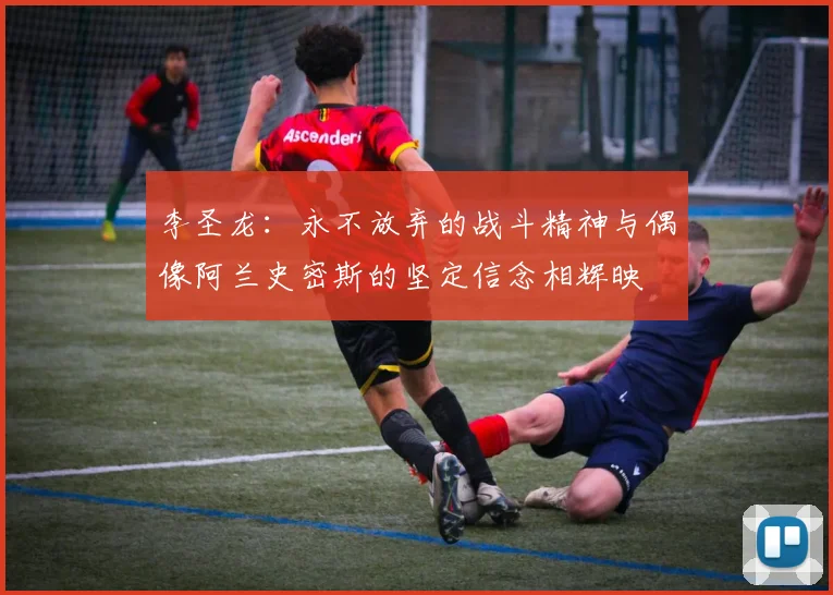 李圣龙：永不放弃的战斗精神与偶像阿兰史密斯的坚定信念相辉映