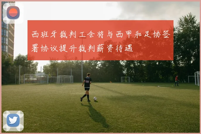 西班牙裁判工会将与西甲和足协签署协议提升裁判薪资待遇