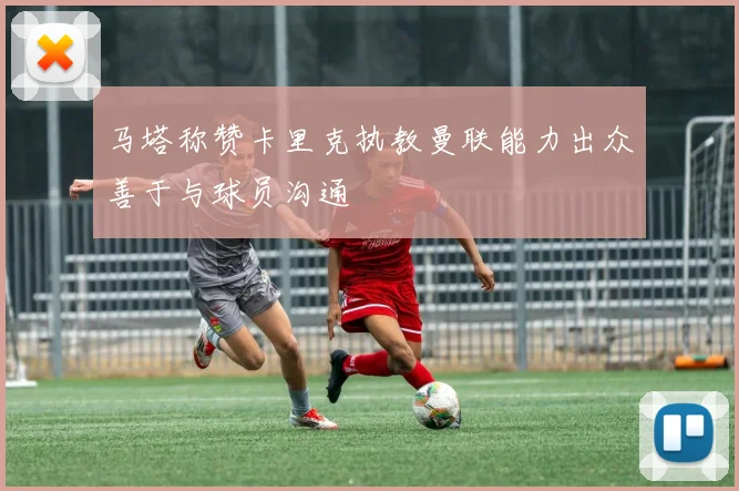 马塔称赞卡里克执教曼联能力出众善于与球员沟通
