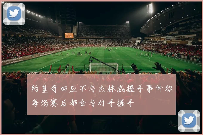 约基奇回应不与杰林威握手事件称每场赛后都会与对手握手