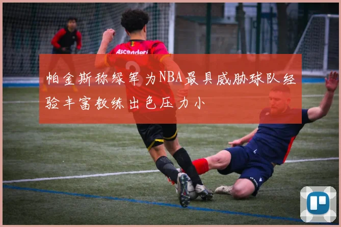 帕金斯称绿军为NBA最具威胁球队经验丰富教练出色压力小