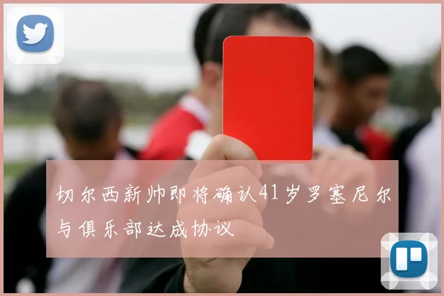 切尔西新帅即将确认41岁罗塞尼尔与俱乐部达成协议