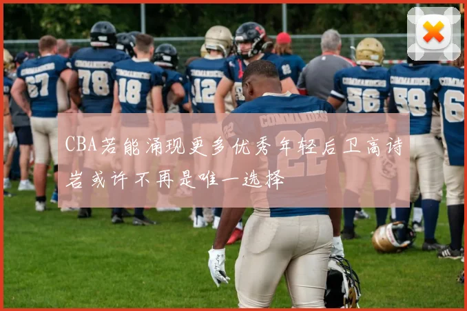 CBA若能涌现更多优秀年轻后卫高诗岩或许不再是唯一选择