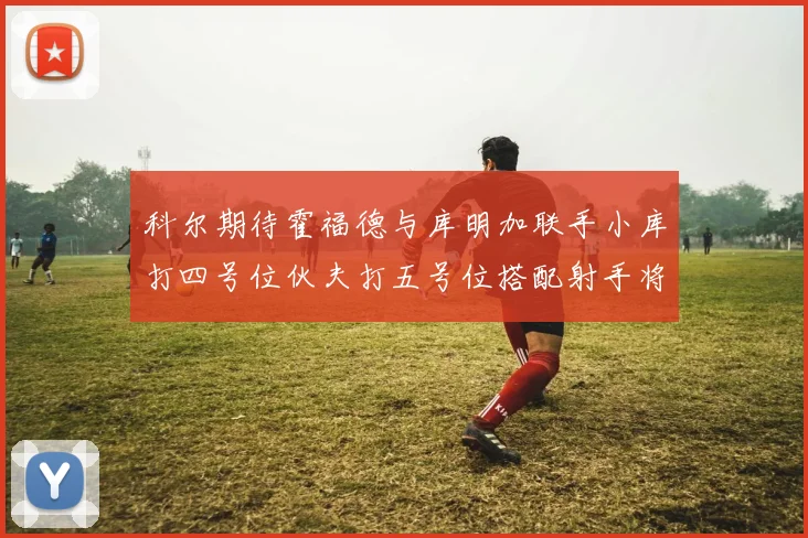 科尔期待霍福德与库明加联手小库打四号位伙夫打五号位搭配射手将极具观赏性