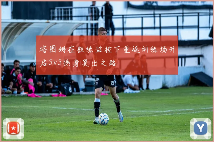 塔图姆在教练监控下重返训练场开启5v5热身复出之路