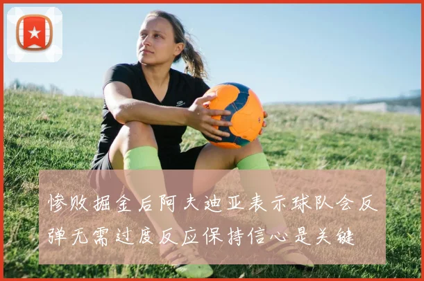 惨败掘金后阿夫迪亚表示球队会反弹无需过度反应保持信心是关键