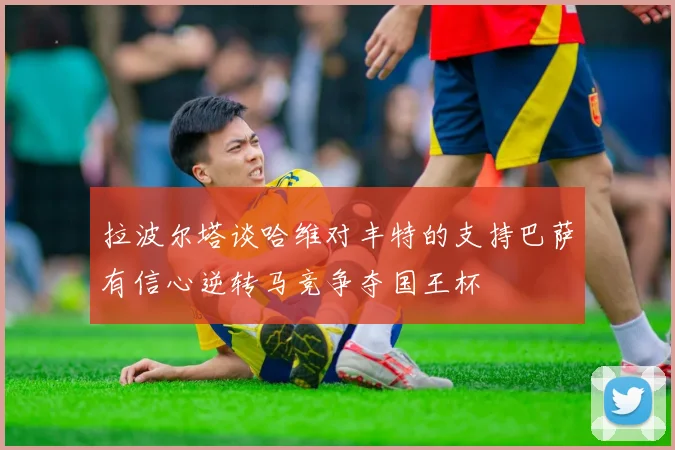 拉波尔塔谈哈维对丰特的支持巴萨有信心逆转马竞争夺国王杯
