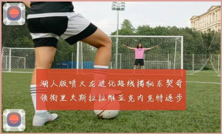 湖人版喷火龙进化路线揭秘东契奇领衔里夫斯拉拉维亚克内克特逐步崛起